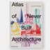 Picture of Atlas of Never Built Architecture